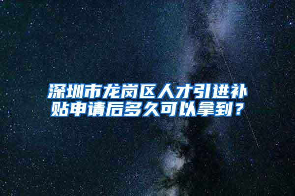 深圳市龍崗區(qū)人才引進(jìn)補(bǔ)貼申請后多久可以拿到？