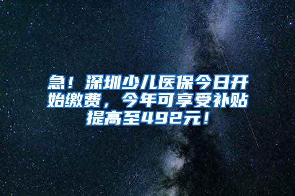 急！深圳少兒醫(yī)保今日開始繳費，今年可享受補貼提高至492元！