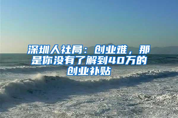 深圳人社局：創(chuàng)業(yè)難，那是你沒有了解到40萬的創(chuàng)業(yè)補(bǔ)貼