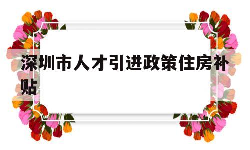 深圳市人才引進政策住房補貼(深圳市人才引進住房和生活補貼) 深圳核準入戶