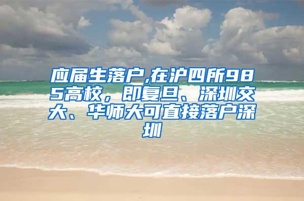 應(yīng)屆生落戶,在滬四所985高校，即復(fù)旦、深圳交大、華師大可直接落戶深圳