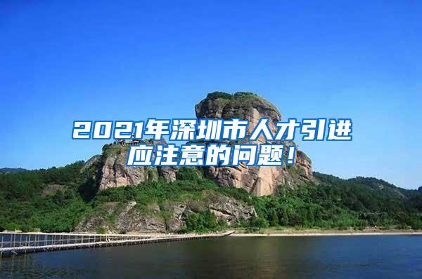 2021年深圳市人才引進應注意的問題！