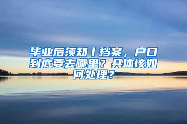 畢業(yè)后須知丨檔案，戶口到底要去哪里？具體該如何處理？