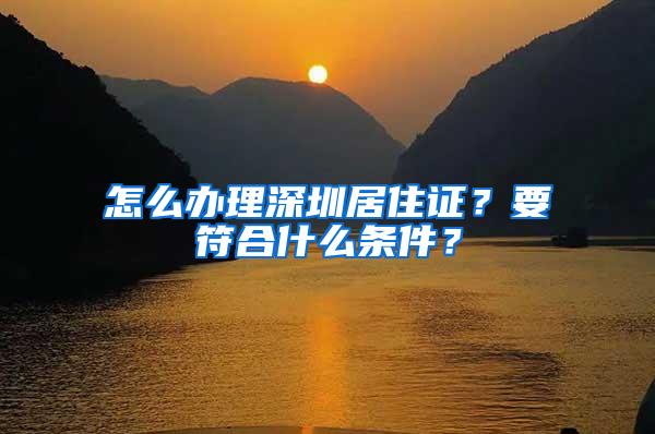 怎么辦理深圳居住證？要符合什么條件？