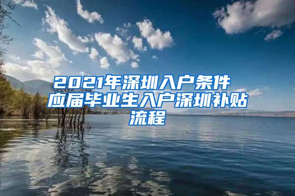 2021年深圳入戶條件 應屆畢業(yè)生入戶深圳補貼流程