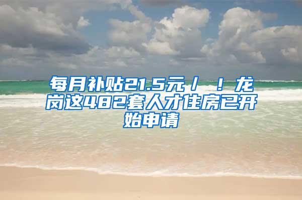 每月補(bǔ)貼21.5元／㎡！龍崗這482套人才住房已開始申請