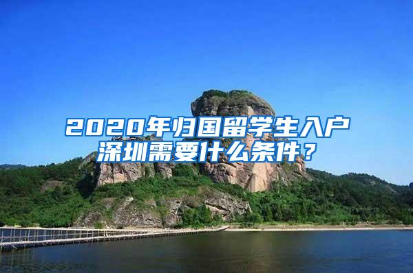 2020年歸國留學生入戶深圳需要什么條件？