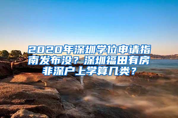 2020年深圳學(xué)位申請指南發(fā)布沒？深圳福田有房非深戶上學(xué)算幾類？