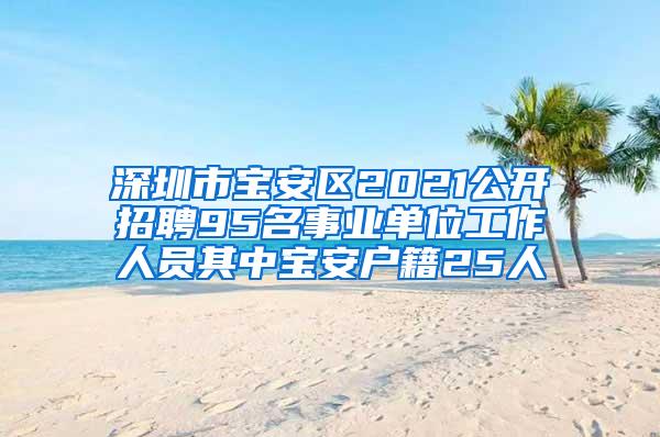 深圳市寶安區(qū)2021公開招聘95名事業(yè)單位工作人員其中寶安戶籍25人