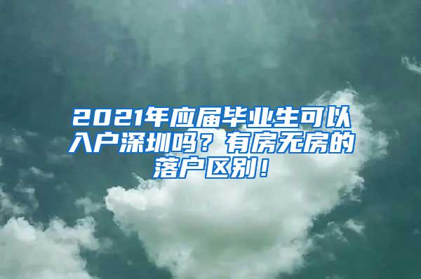 2021年應(yīng)屆畢業(yè)生可以入戶深圳嗎？有房無房的落戶區(qū)別！