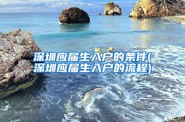 深圳應屆生入戶的條件(深圳應屆生入戶的流程)