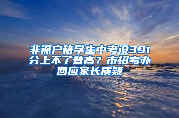 非深戶籍學(xué)生中考沒391分上不了普高？市招考辦回應(yīng)家長(zhǎng)質(zhì)疑