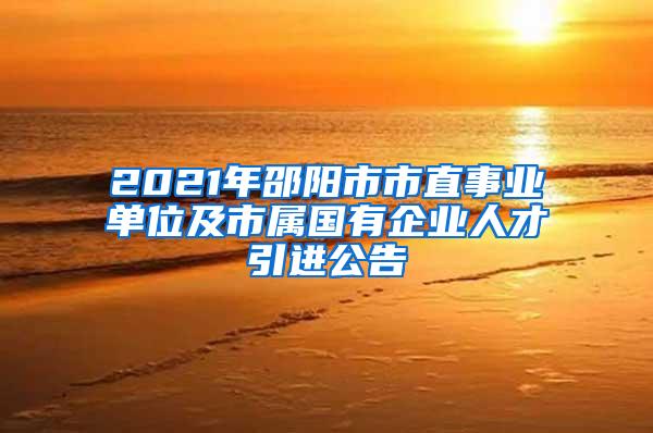 2021年邵陽市市直事業(yè)單位及市屬國有企業(yè)人才引進(jìn)公告