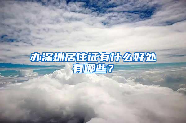 辦深圳居住證有什么好處有哪些？