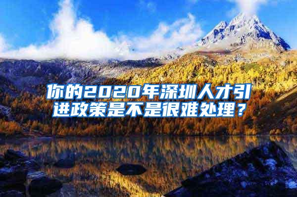 你的2020年深圳人才引進政策是不是很難處理？