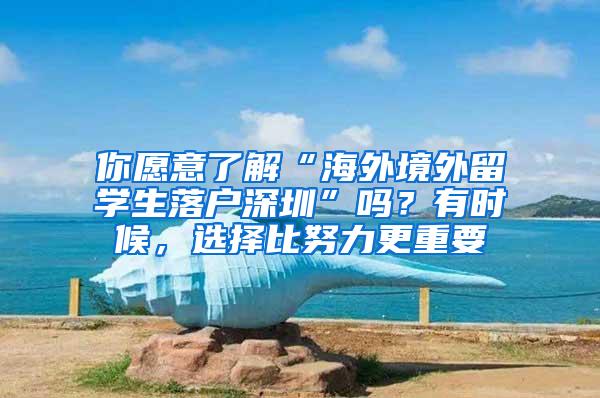 你愿意了解“海外境外留學生落戶深圳”嗎？有時候，選擇比努力更重要