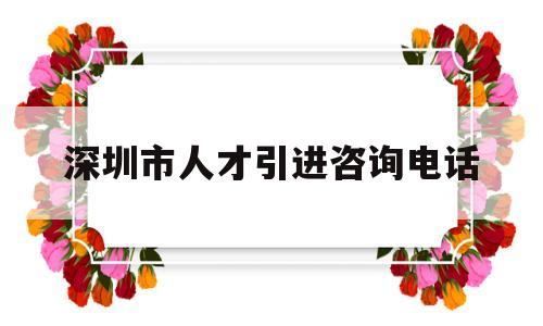 深圳市人才引進咨詢電話(深圳人才引進服務中心電話) 深圳積分入戶政策