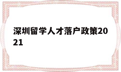 深圳留學(xué)人才落戶政策2021(深圳留學(xué)生人才落戶政策2020) 留學(xué)生入戶深圳