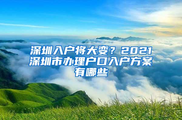 深圳入戶將大變？2021深圳市辦理戶口入戶方案有哪些