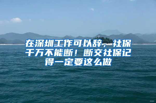 在深圳工作可以辭，社保千萬不能斷！斷交社保記得一定要這么做