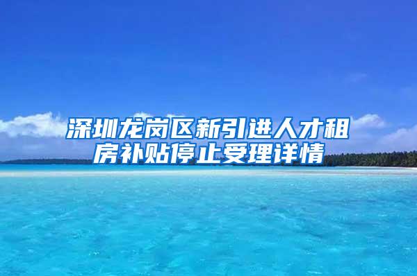 深圳龍崗區(qū)新引進(jìn)人才租房補(bǔ)貼停止受理詳情