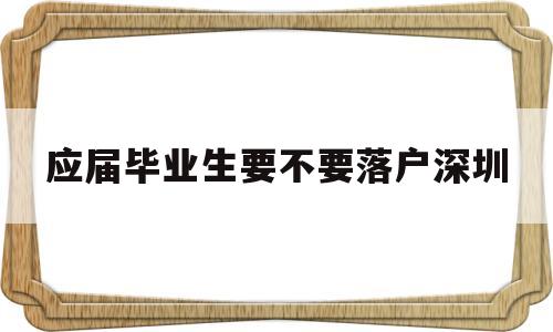 應屆畢業(yè)生要不要落戶深圳(應屆畢業(yè)生把戶口遷到深圳需要什么條件) 深圳學歷入戶