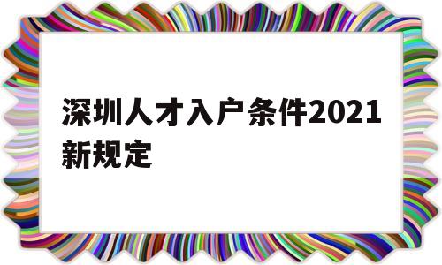 深圳人才入戶條件2021新規(guī)定(深圳高層次人才引進落戶條件2021) 深圳核準入戶