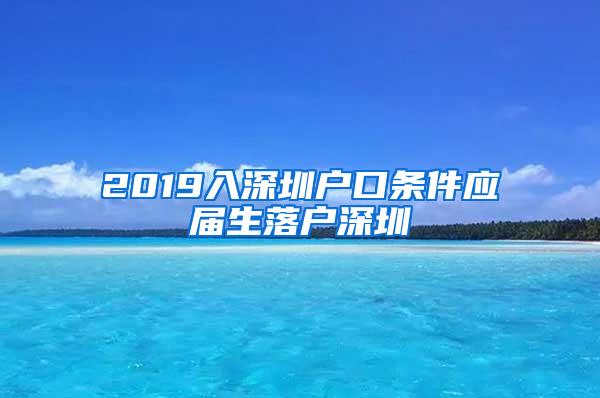 2019入深圳戶口條件應(yīng)屆生落戶深圳