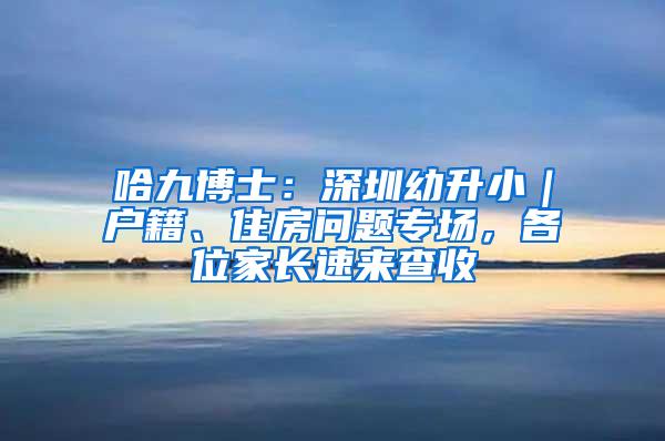 哈九博士：深圳幼升?。鼞艏?、住房問題專場，各位家長速來查收