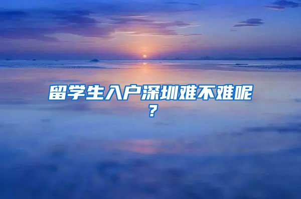 留學生入戶深圳難不難呢？