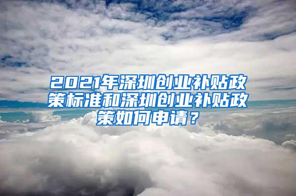 2021年深圳創(chuàng)業(yè)補(bǔ)貼政策標(biāo)準(zhǔn)和深圳創(chuàng)業(yè)補(bǔ)貼政策如何申請(qǐng)？