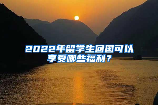 2022年留學(xué)生回國(guó)可以享受哪些福利？