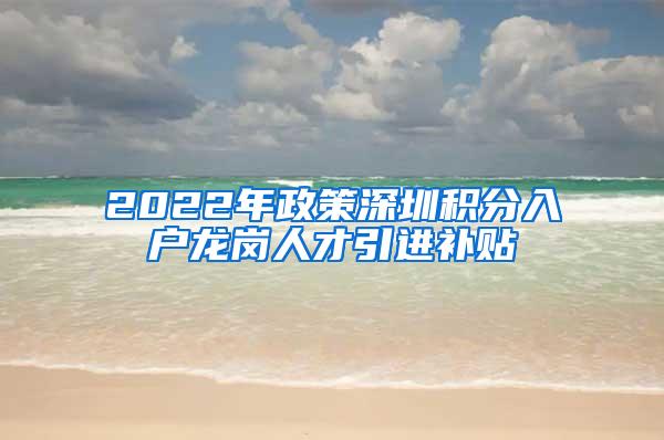 2022年政策深圳積分入戶龍崗人才引進補貼