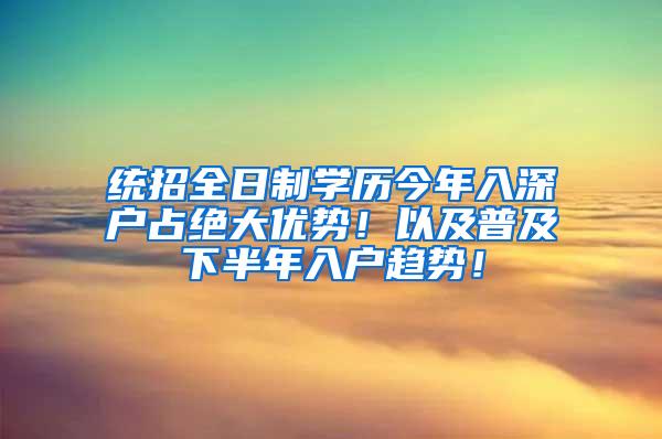 統(tǒng)招全日制學(xué)歷今年入深戶占絕大優(yōu)勢！以及普及下半年入戶趨勢！