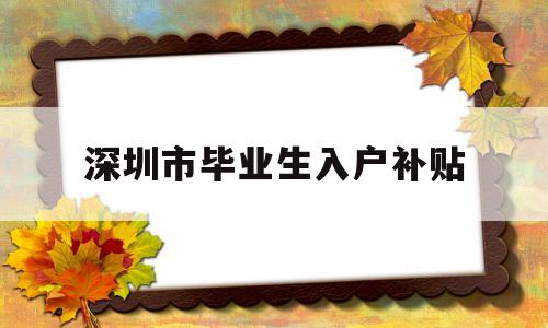 深圳市畢業(yè)生入戶補(bǔ)貼(本科生畢業(yè)落戶深圳補(bǔ)貼) 深圳學(xué)歷入戶