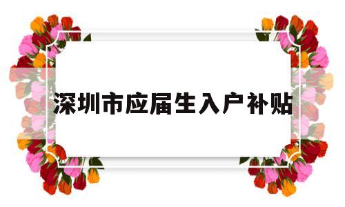 深圳市應屆生入戶補貼(深圳市應屆生入戶補貼政策) 應屆畢業(yè)生入戶深圳