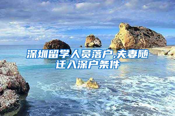 深圳留學(xué)人員落戶,夫妻隨遷入深戶條件