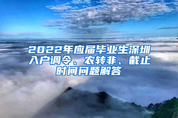 2022年應(yīng)屆畢業(yè)生深圳入戶調(diào)令、農(nóng)轉(zhuǎn)非、截止時(shí)間問(wèn)題解答