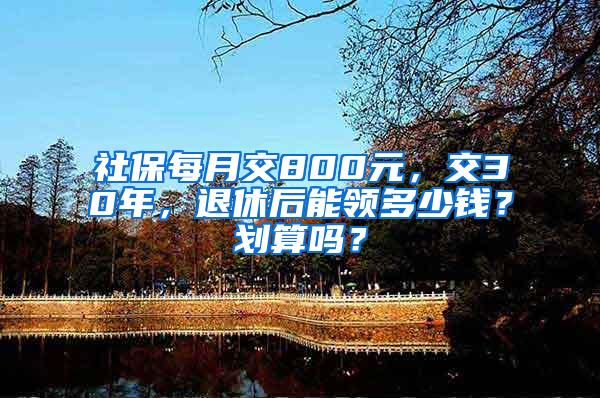 社保每月交800元，交30年，退休后能領(lǐng)多少錢？劃算嗎？