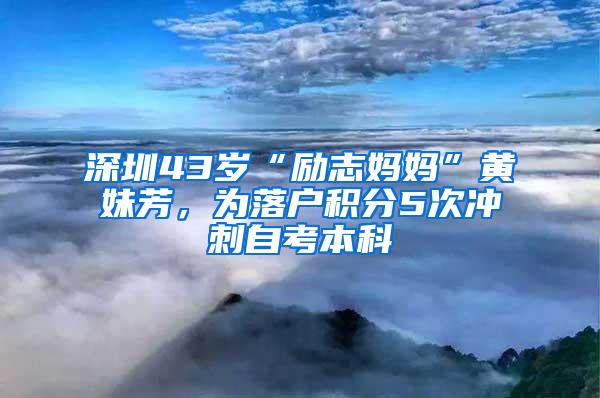 深圳43歲“勵志媽媽”黃妹芳，為落戶積分5次沖刺自考本科