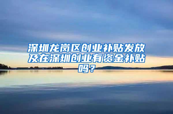 深圳龍崗區(qū)創(chuàng)業(yè)補貼發(fā)放及在深圳創(chuàng)業(yè)有資金補貼嗎？