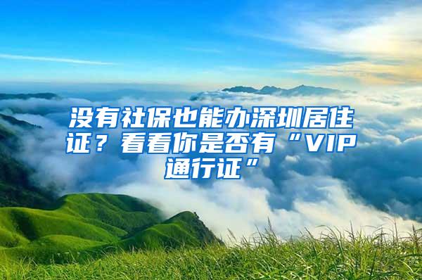 沒有社保也能辦深圳居住證？看看你是否有“VIP通行證”