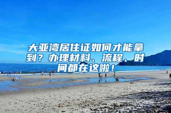 大亞灣居住證如何才能拿到？辦理材料、流程、時間都在這啦！