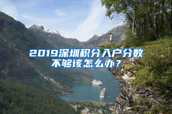 2019深圳積分入戶分?jǐn)?shù)不夠該怎么辦？