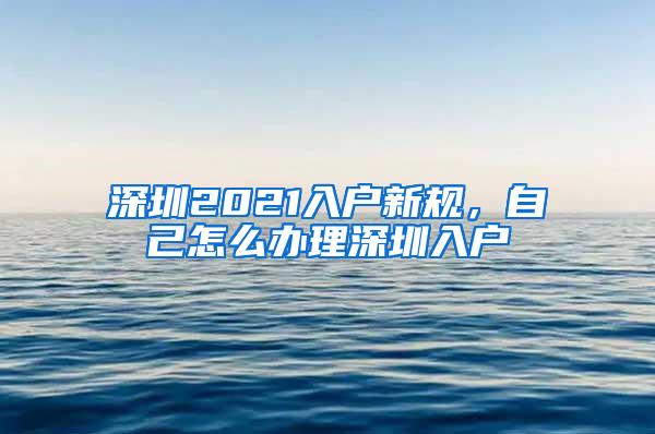 深圳2021入戶新規(guī)，自己怎么辦理深圳入戶