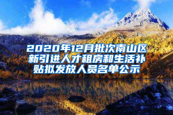 2020年12月批次南山區(qū)新引進(jìn)人才租房和生活補貼擬發(fā)放人員名單公示