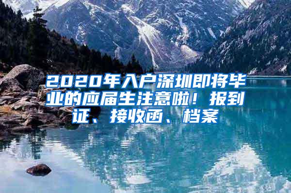 2020年入戶深圳即將畢業(yè)的應(yīng)屆生注意啦！報(bào)到證、接收函、檔案