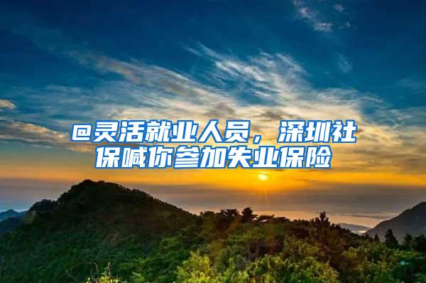 @靈活就業(yè)人員，深圳社保喊你參加失業(yè)保險(xiǎn)