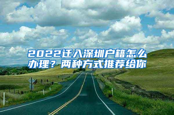 2022遷入深圳戶籍怎么辦理？?jī)煞N方式推薦給你