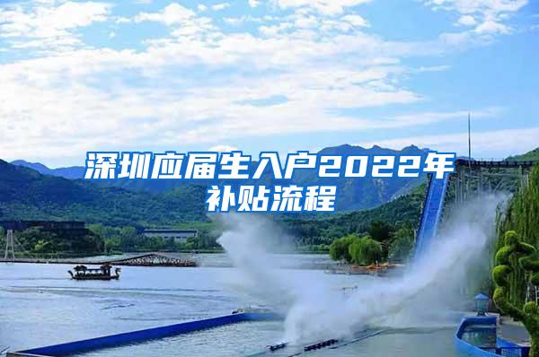 深圳應(yīng)屆生入戶2022年補貼流程